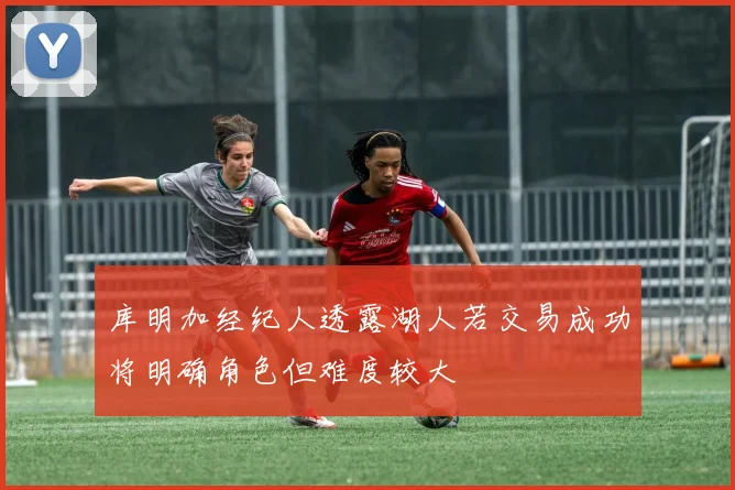 库明加经纪人透露湖人若交易成功将明确角色但难度较大