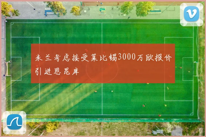 米兰考虑接受莱比锡3000万欧报价引进恩昆库