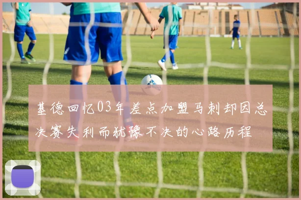基德回忆03年差点加盟马刺却因总决赛失利而犹豫不决的心路历程