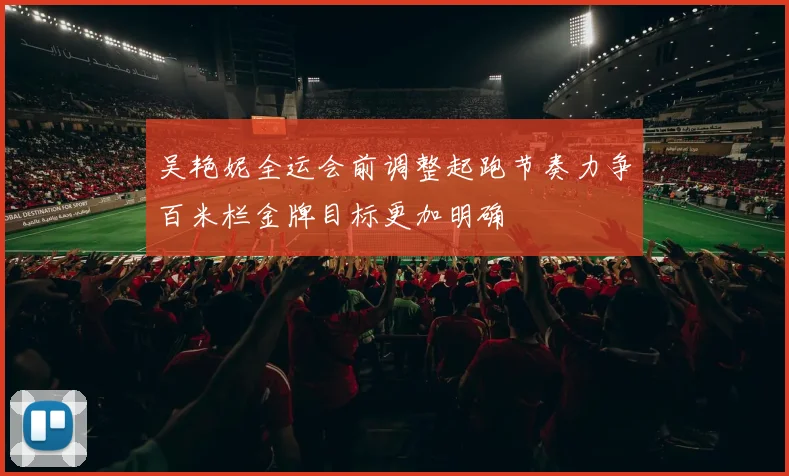 吴艳妮全运会前调整起跑节奏力争百米栏金牌目标更加明确