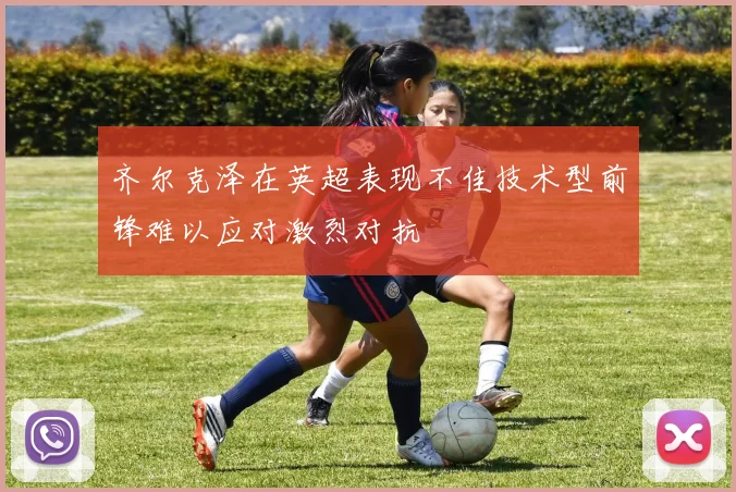 齐尔克泽在英超表现不佳技术型前锋难以应对激烈对抗