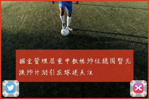 掘金管理层重申教练帅位稳固暂无换帅计划引发球迷关注