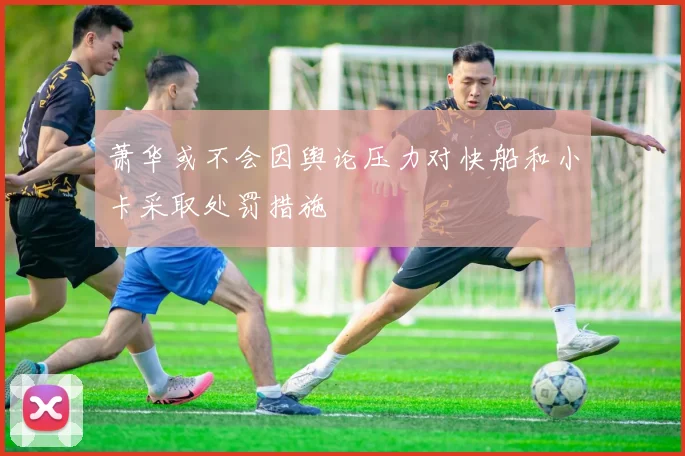 萧华或不会因舆论压力对快船和小卡采取处罚措施