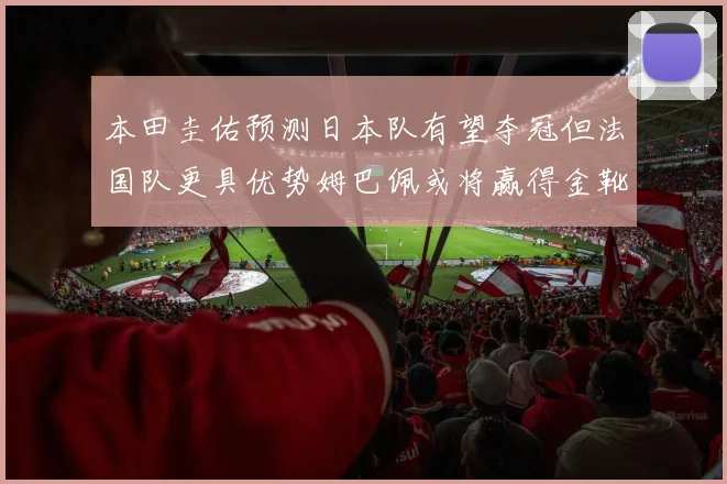 本田圭佑预测日本队有望夺冠但法国队更具优势姆巴佩或将赢得金靴