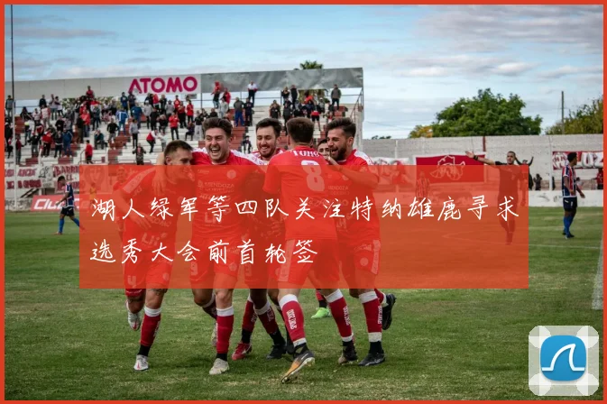 湖人绿军等四队关注特纳雄鹿寻求选秀大会前首轮签