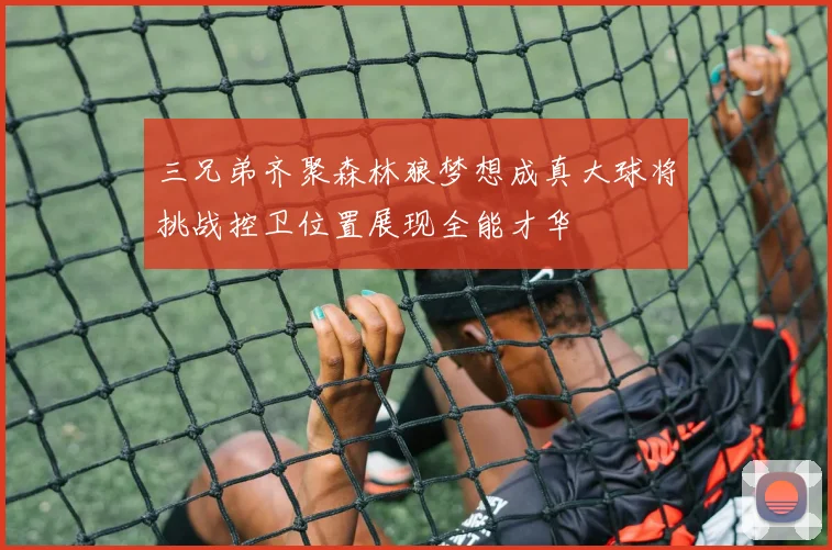 三兄弟齐聚森林狼梦想成真大球将挑战控卫位置展现全能才华