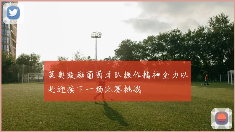 莱奥鼓励葡萄牙队振作精神全力以赴迎接下一场比赛挑战