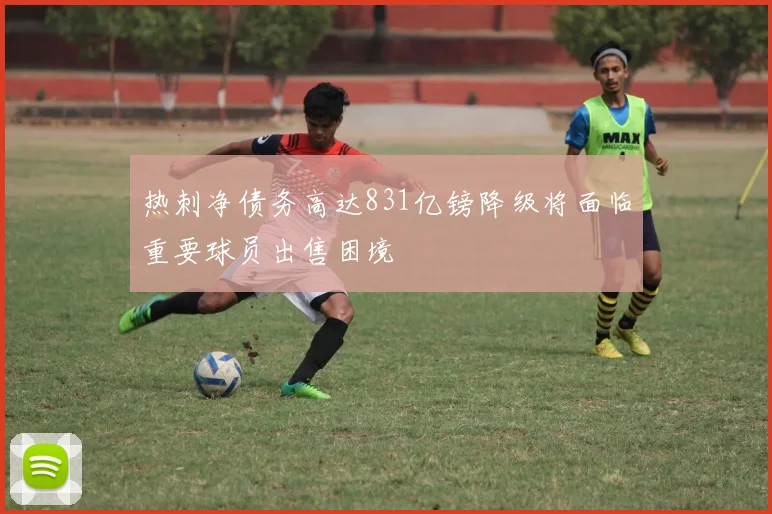 热刺净债务高达831亿镑降级将面临重要球员出售困境