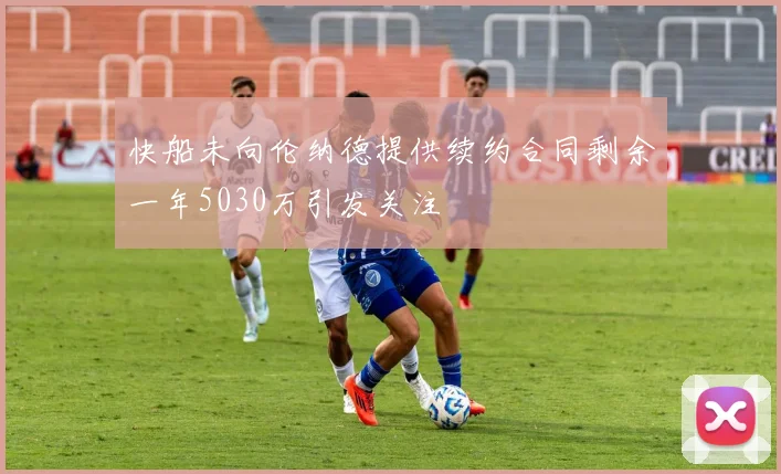 快船未向伦纳德提供续约合同剩余一年5030万引发关注