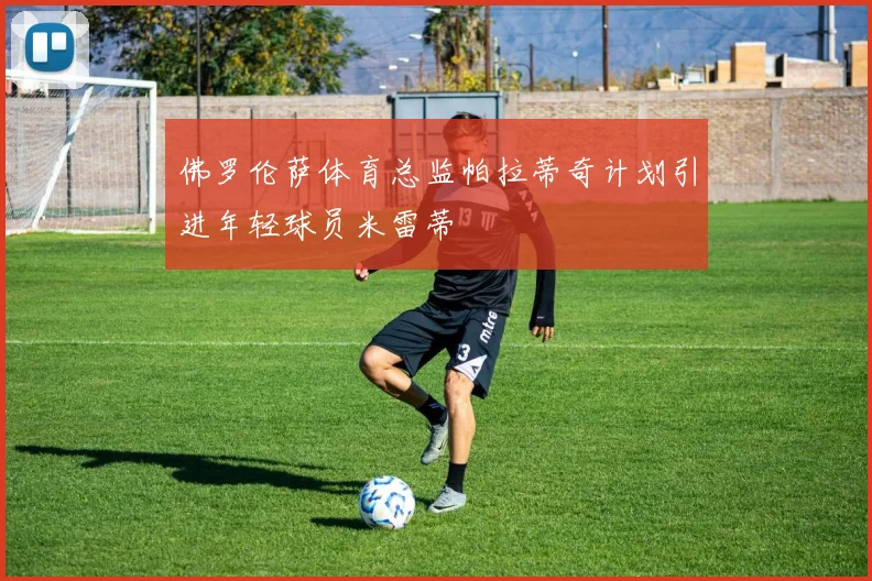 佛罗伦萨体育总监帕拉蒂奇计划引进年轻球员米雷蒂