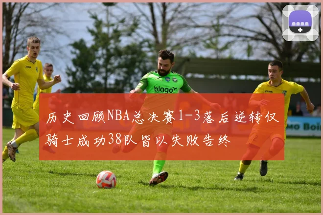 历史回顾NBA总决赛1-3落后逆转仅骑士成功38队皆以失败告终