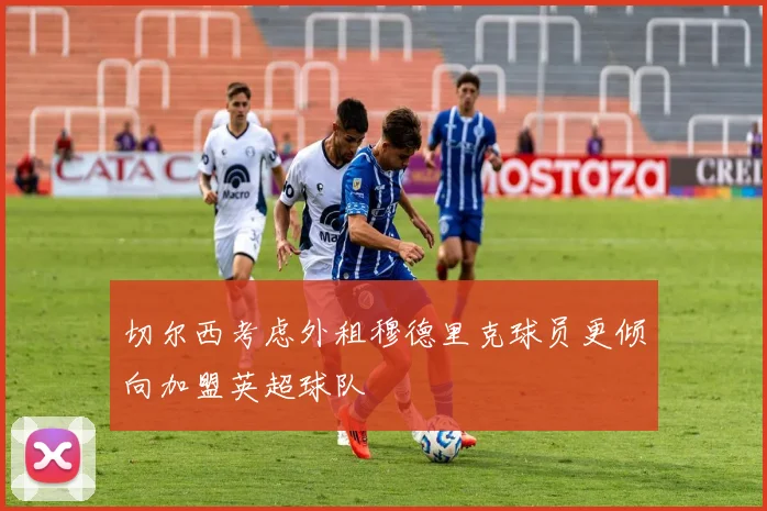 切尔西考虑外租穆德里克球员更倾向加盟英超球队