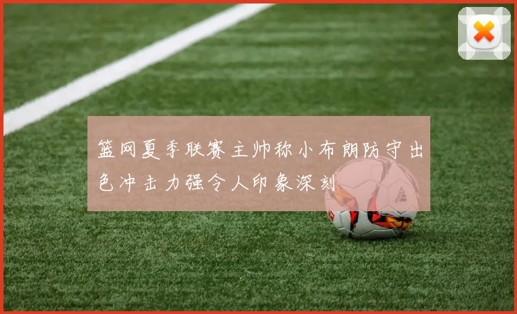 篮网夏季联赛主帅称小布朗防守出色冲击力强令人印象深刻