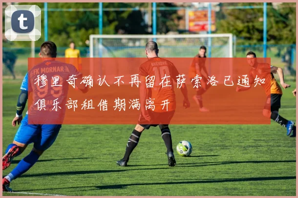 穆里奇确认不再留在萨索洛已通知俱乐部租借期满离开