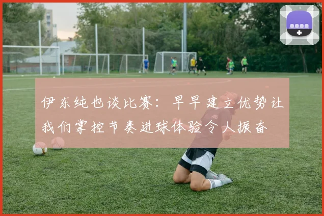 伊东纯也谈比赛：早早建立优势让我们掌控节奏进球体验令人振奋
