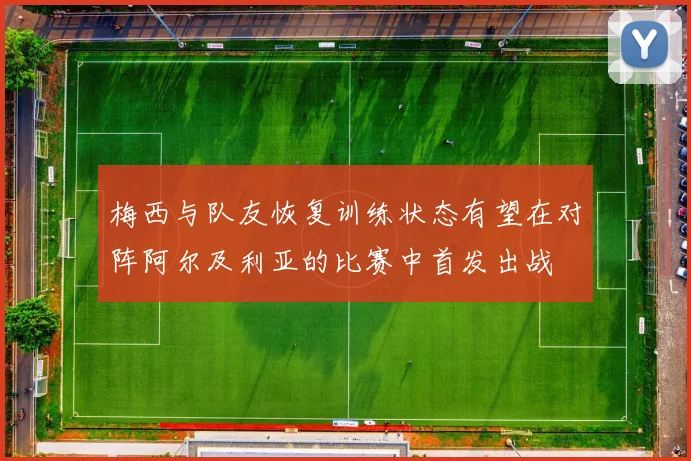 梅西与队友恢复训练状态有望在对阵阿尔及利亚的比赛中首发出战