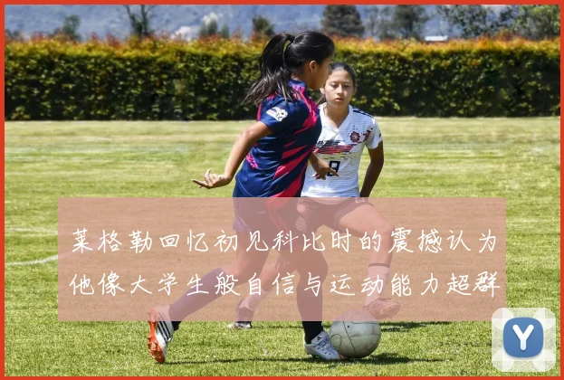 莱格勒回忆初见科比时的震撼认为他像大学生般自信与运动能力超群