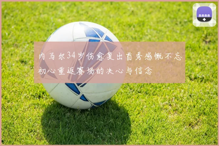 内马尔34岁伤愈复出首秀感慨不忘初心重返赛场的决心与信念