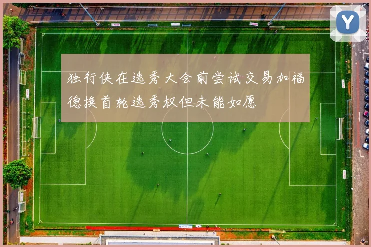 独行侠在选秀大会前尝试交易加福德换首轮选秀权但未能如愿