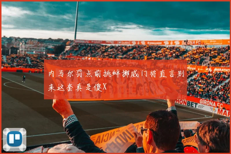 内马尔罚点前挑衅挪威门将直言别来这套真是傻X
