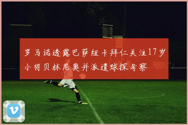 罗马诺透露巴萨纽卡拜仁关注17岁小将贝林尼奥并派遣球探考察
