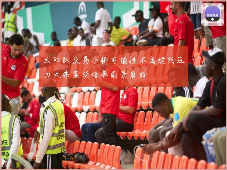 太阳队交易小桥可能性不高续约压力大弗莱明培养前景看好