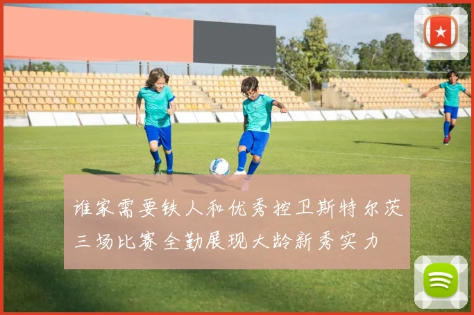 谁家需要铁人和优秀控卫斯特尔茨三场比赛全勤展现大龄新秀实力