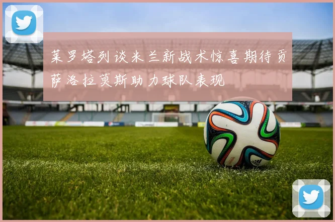 莱罗塔列谈米兰新战术惊喜期待贡萨洛拉莫斯助力球队表现