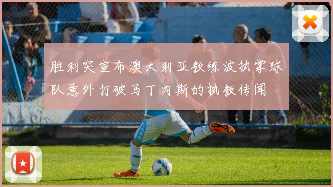 胜利突宣布澳大利亚教练波执掌球队意外打破马丁内斯的执教传闻